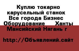 Куплю токарно-карусельный станок - Все города Бизнес » Оборудование   . Ханты-Мансийский,Нягань г.